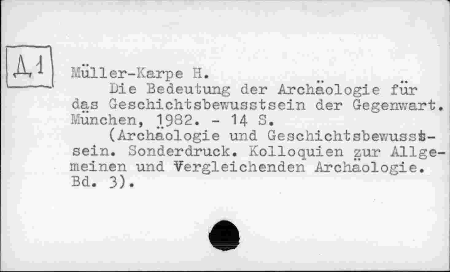 ﻿Muller-Karpe H.
Die Bedeutung der Archäologie für das Geschichtsbewusstsein der Gegenwart München, 1982. -US.
(Archäologie und Geschichtsbewussi-sein. Sonderdruck. Kolloquien zur Allge meinen und Vergleichenden Archäologie. Bd. 3).